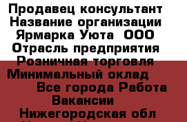 Продавец-консультант › Название организации ­ Ярмарка Уюта, ООО › Отрасль предприятия ­ Розничная торговля › Минимальный оклад ­ 15 000 - Все города Работа » Вакансии   . Нижегородская обл.,Нижний Новгород г.